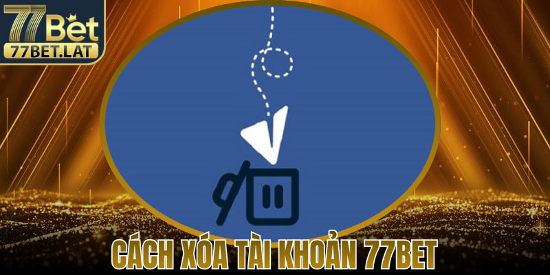 Cách Xóa Tài Khoản 77Bet – Hướng Dẫn Dễ Dàng Thực Hiện